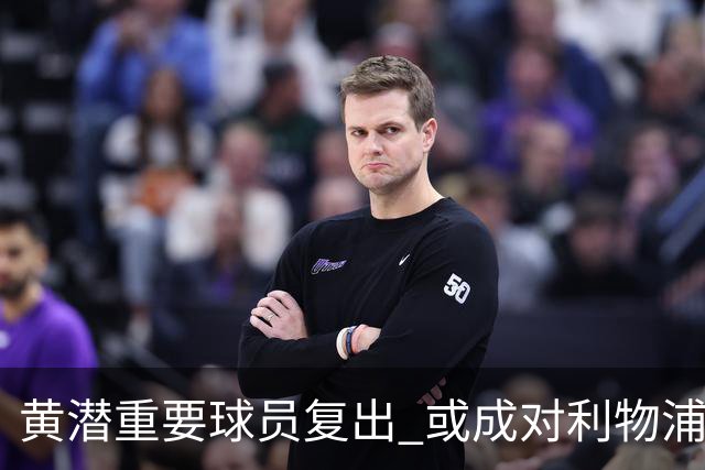 黄潜重要球员复出 或成对利物浦的最大威胁